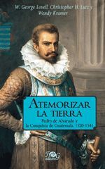 ATEMORIZAR LA TIERRA: PEDRO DE ALVARADO Y LA CONQUISTA DE GUATEMALA, 1520-1541 (3RA. EDICIÓN) - CHRISTOPHER H. LUTZ Y WENDY KRAMER.